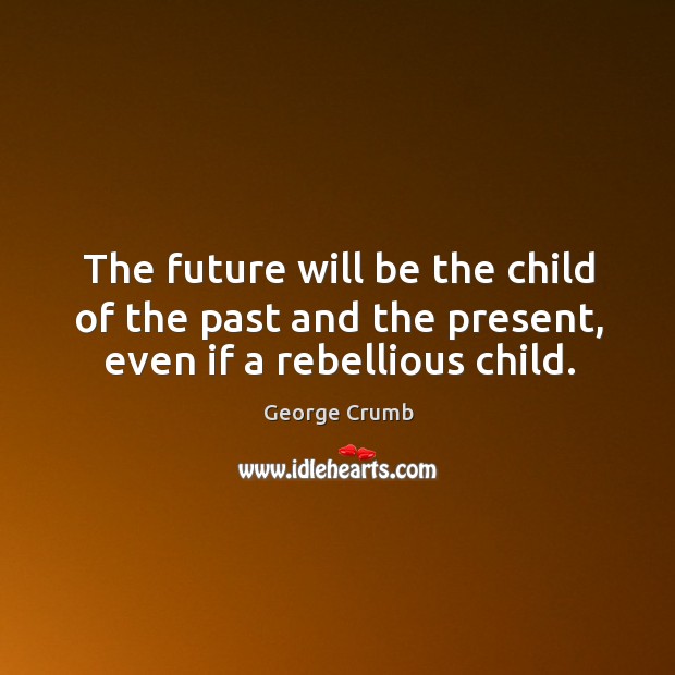 The future will be the child of the past and the present, even if a rebellious child. George Crumb Picture Quote