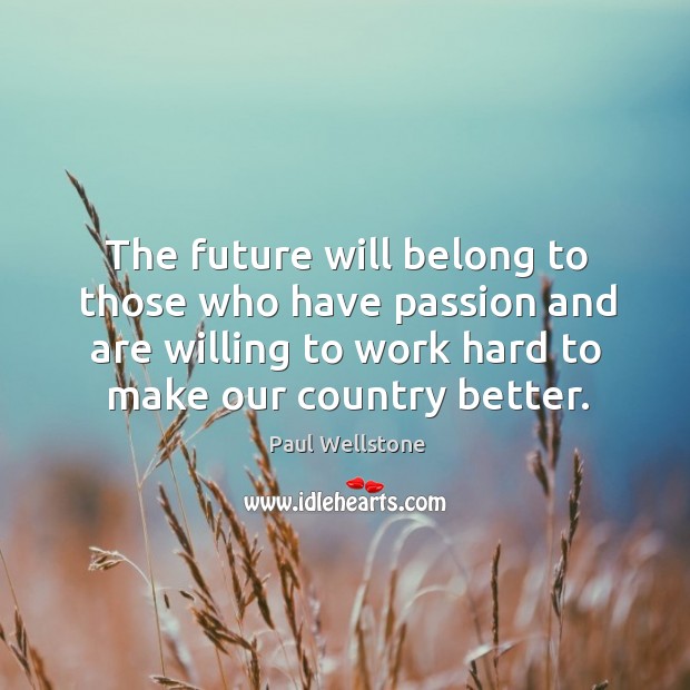 The future will belong to those who have passion and are willing to work hard to make our country better. Paul Wellstone Picture Quote