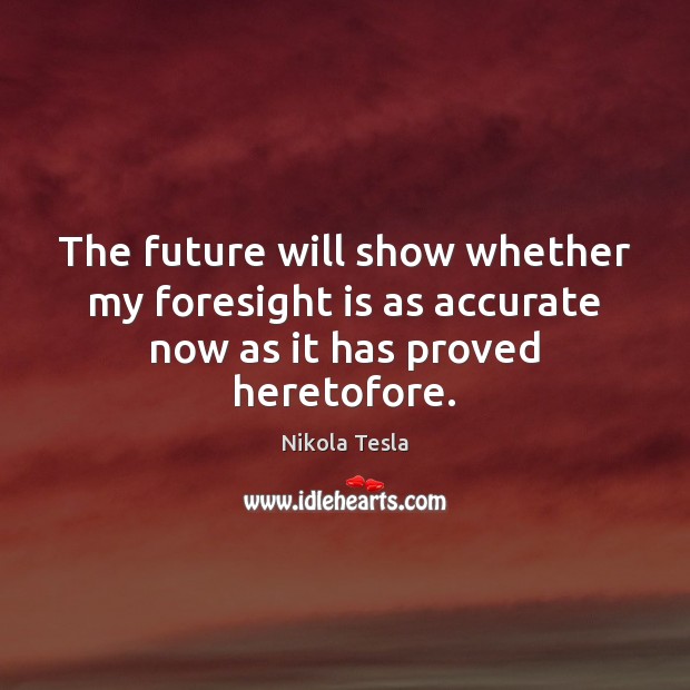 The future will show whether my foresight is as accurate now as it has proved heretofore. Nikola Tesla Picture Quote