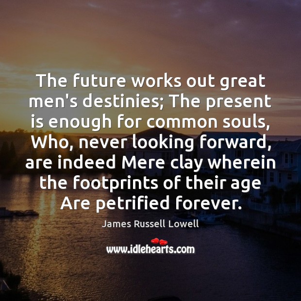 The future works out great men’s destinies; The present is enough for James Russell Lowell Picture Quote