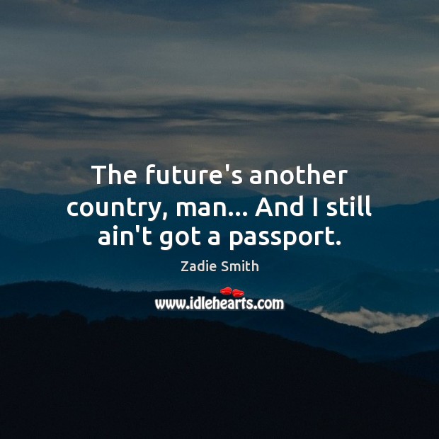 The future’s another country, man… And I still ain’t got a passport. Zadie Smith Picture Quote