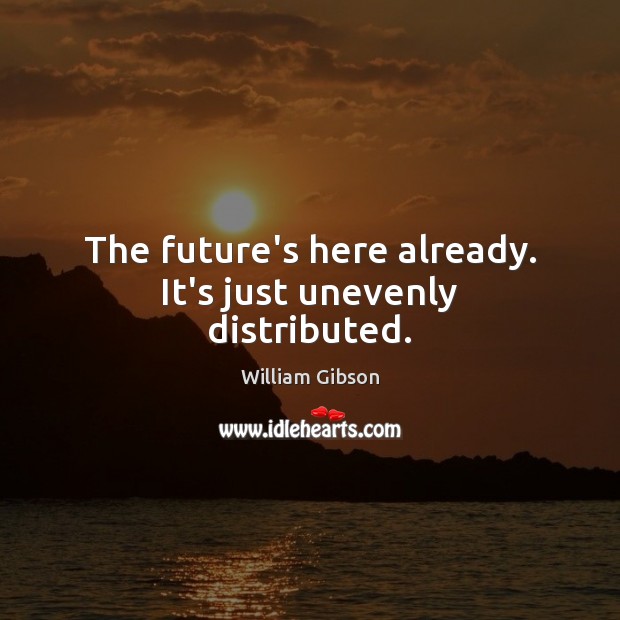 The future’s here already. It’s just unevenly distributed. William Gibson Picture Quote