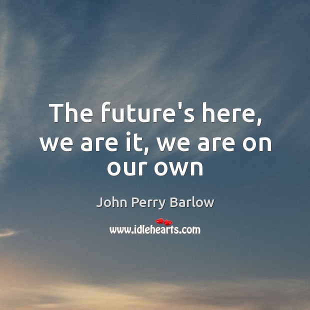 The future’s here, we are it, we are on our own John Perry Barlow Picture Quote