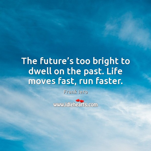 The future’s too bright to dwell on the past. Life moves fast, run faster. Image