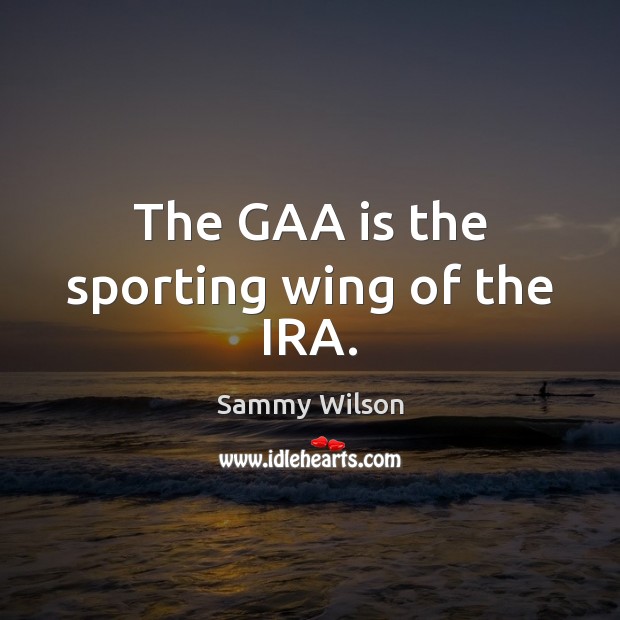 The GAA is the sporting wing of the IRA. Sammy Wilson Picture Quote