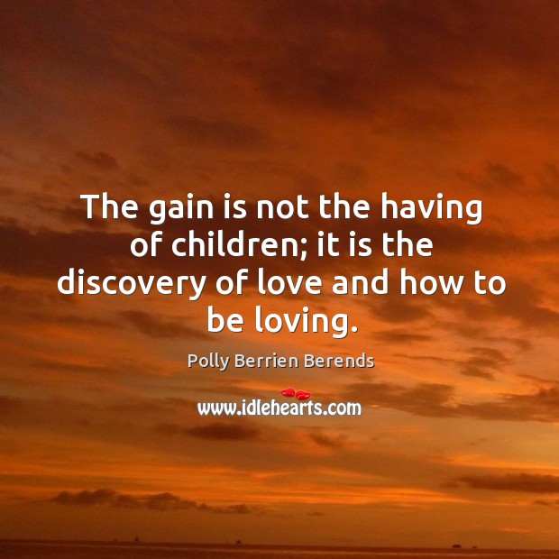 The gain is not the having of children; it is the discovery of love and how to be loving. Polly Berrien Berends Picture Quote