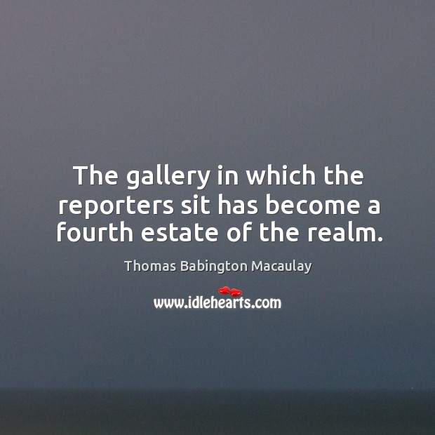 The gallery in which the reporters sit has become a fourth estate of the realm. Thomas Babington Macaulay Picture Quote