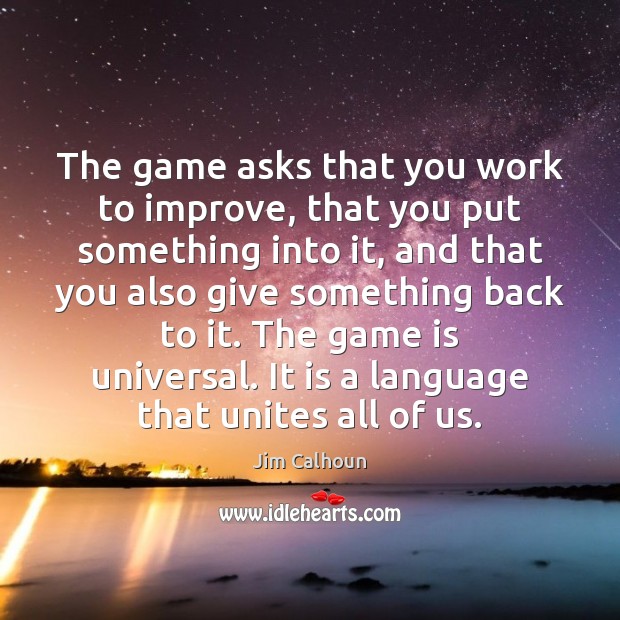 The game asks that you work to improve, that you put something Jim Calhoun Picture Quote