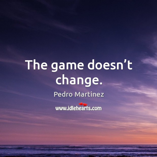 The game doesn’t change. Pedro Martinez Picture Quote