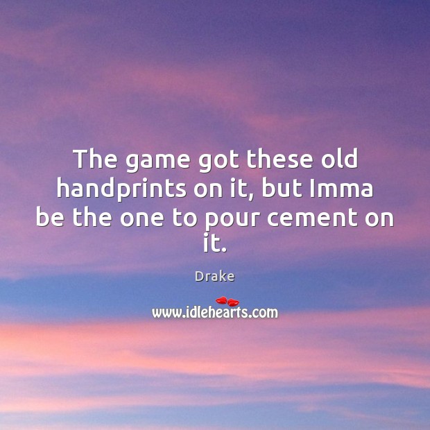 The game got these old handprints on it, but Imma be the one to pour cement on it. Drake Picture Quote