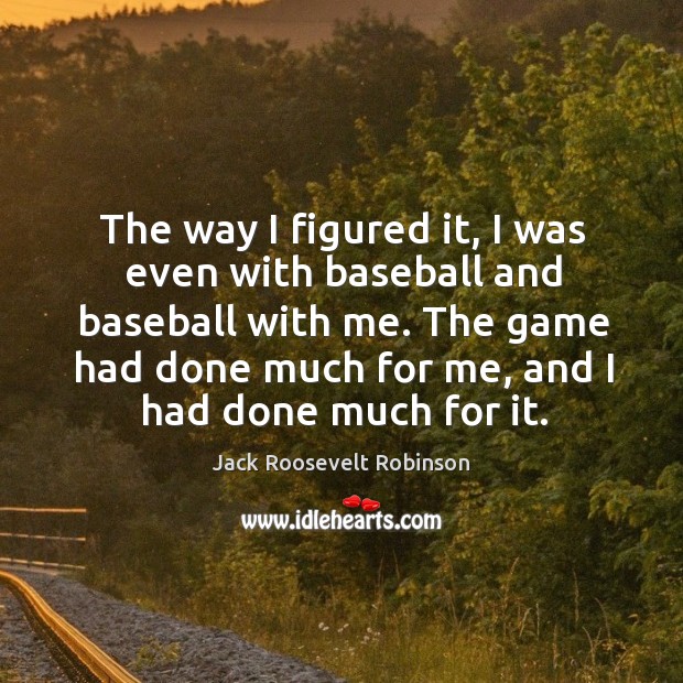 The game had done much for me, and I had done much for it. Jack Roosevelt Robinson Picture Quote