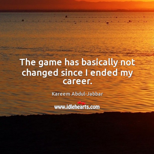 The game has basically not changed since I ended my career. Kareem Abdul-Jabbar Picture Quote