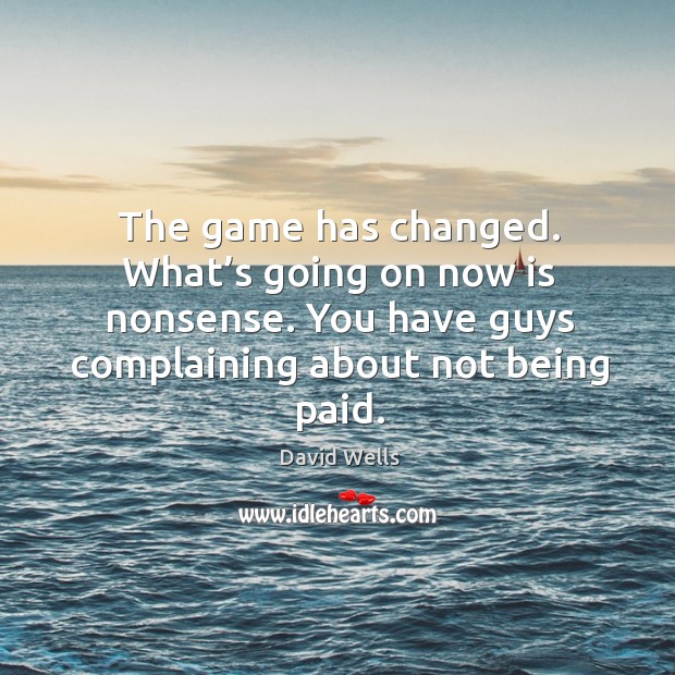 The game has changed. What’s going on now is nonsense. You have guys complaining about not being paid. David Wells Picture Quote