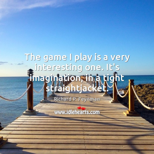 The game I play is a very interesting one. It’s imagination, in a tight straightjacket. Image