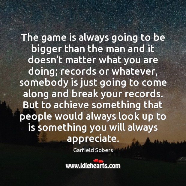 The game is always going to be bigger than the man and Garfield Sobers Picture Quote