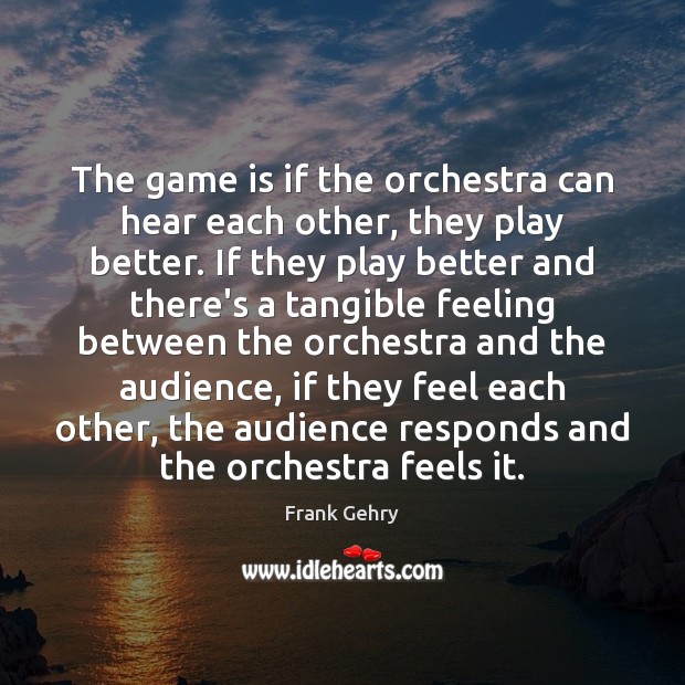 The game is if the orchestra can hear each other, they play Frank Gehry Picture Quote