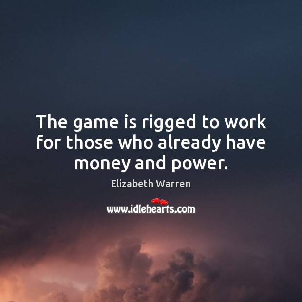 The game is rigged to work for those who already have money and power. Elizabeth Warren Picture Quote