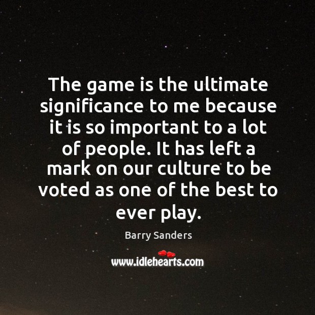 The game is the ultimate significance to me because it is so important to a lot of people. Barry Sanders Picture Quote