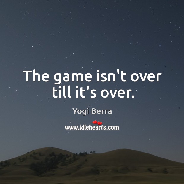 The game isn’t over till it’s over. Yogi Berra Picture Quote