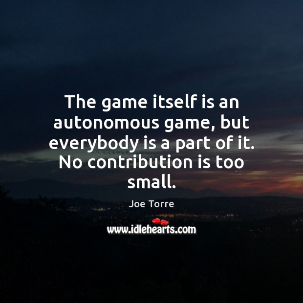 The game itself is an autonomous game, but everybody is a part Joe Torre Picture Quote