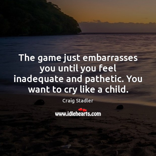 The game just embarrasses you until you feel inadequate and pathetic. You Craig Stadler Picture Quote
