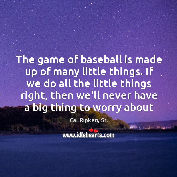 The game of baseball is made up of many little things. If Cal Ripken, Sr. Picture Quote