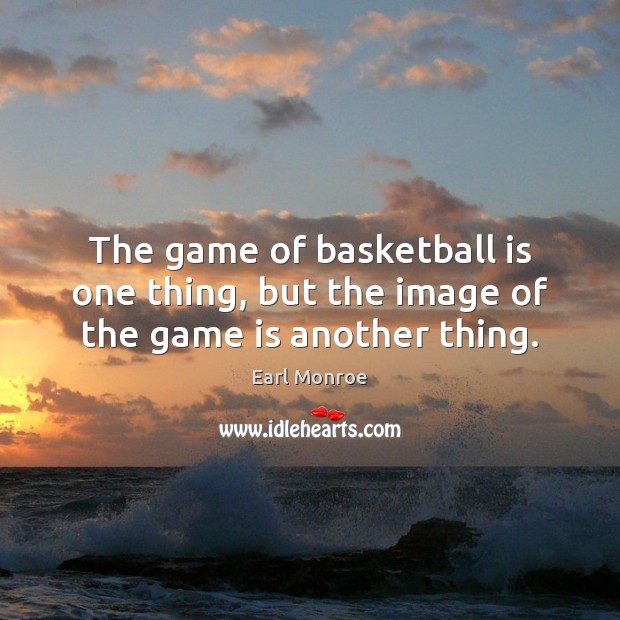 The game of basketball is one thing, but the image of the game is another thing. Earl Monroe Picture Quote