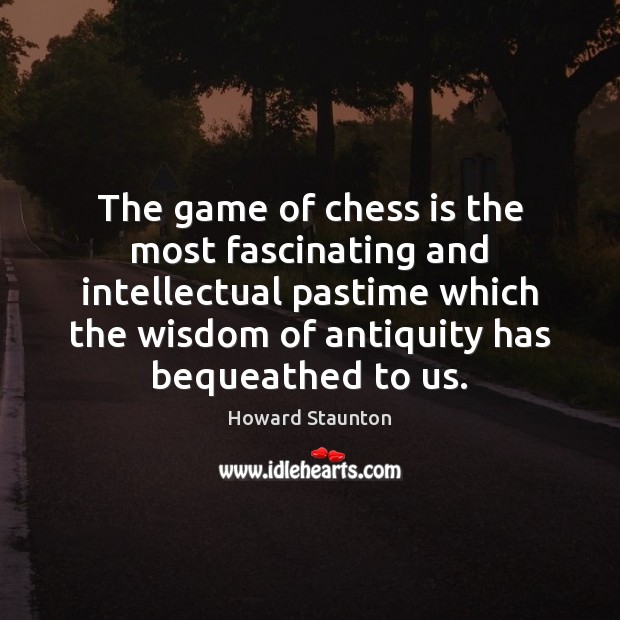 The game of chess is the most fascinating and intellectual pastime which Howard Staunton Picture Quote