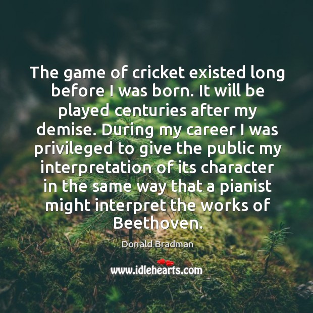 The game of cricket existed long before I was born. It will Donald Bradman Picture Quote