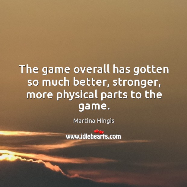 The game overall has gotten so much better, stronger, more physical parts to the game. Martina Hingis Picture Quote