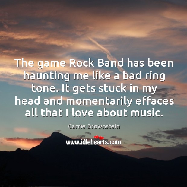 The game rock band has been haunting me like a bad ring tone. It gets stuck in my head and momentarily effaces all that I love about music. Carrie Brownstein Picture Quote