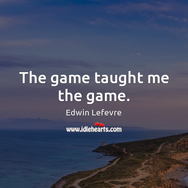 The game taught me the game. Edwin Lefevre Picture Quote