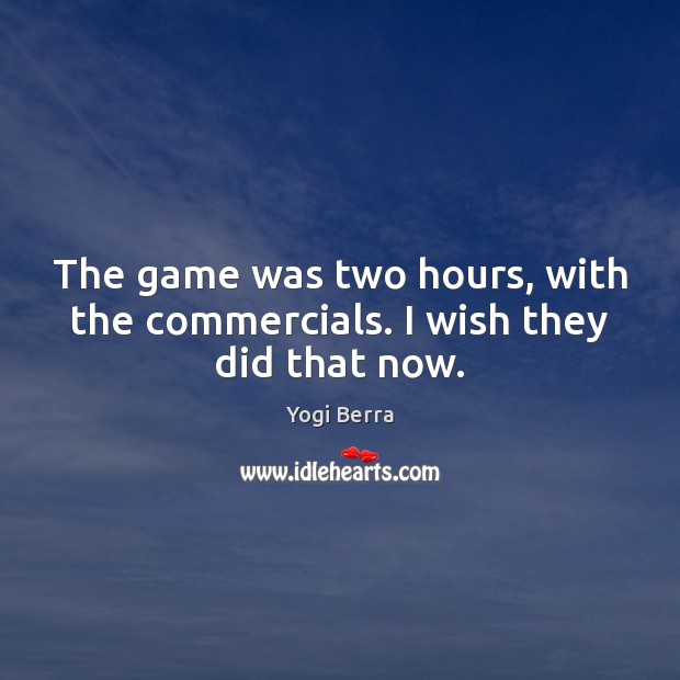 The game was two hours, with the commercials. I wish they did that now. Yogi Berra Picture Quote
