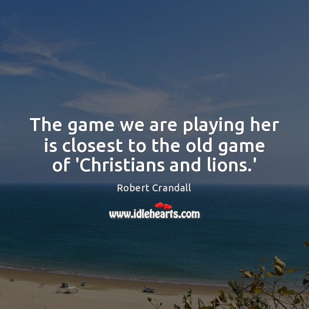 The game we are playing her is closest to the old game of ‘Christians and lions.’ Robert Crandall Picture Quote