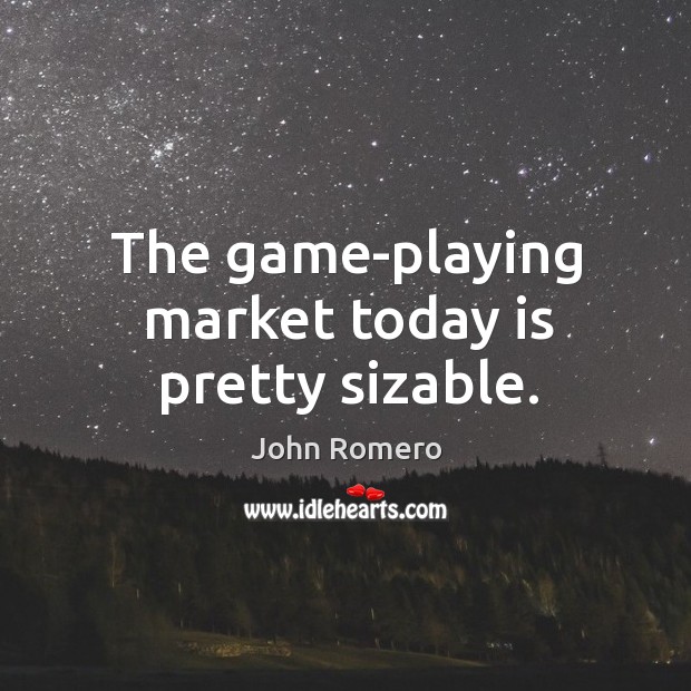 The game-playing market today is pretty sizable. John Romero Picture Quote