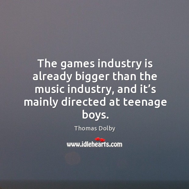The games industry is already bigger than the music industry, and it’s mainly directed at teenage boys. Thomas Dolby Picture Quote