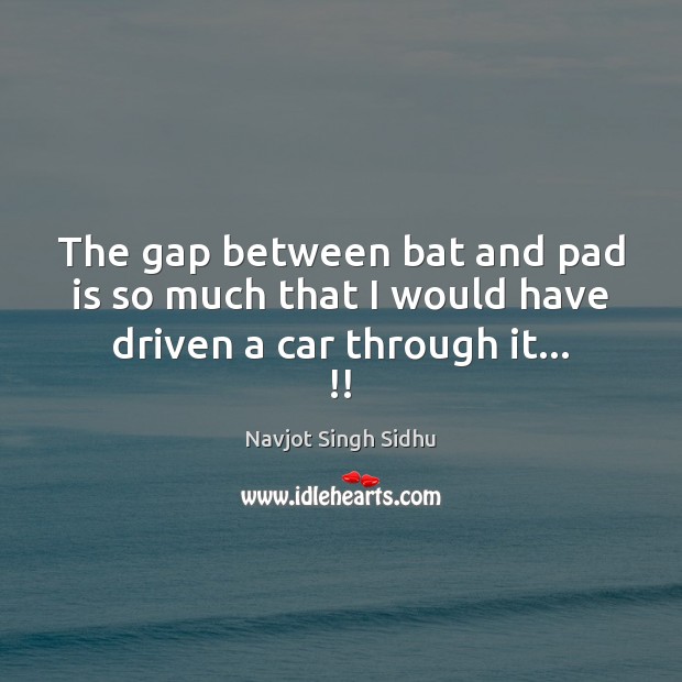 The gap between bat and pad is so much that I would have driven a car through it… !! Navjot Singh Sidhu Picture Quote