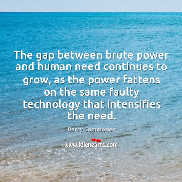 The gap between brute power and human need continues to grow, as Barry Commoner Picture Quote