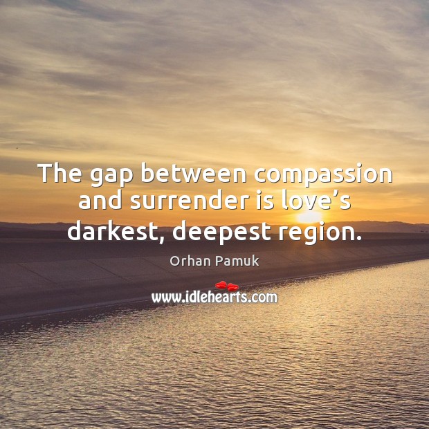 The gap between compassion and surrender is love’s darkest, deepest region. Orhan Pamuk Picture Quote