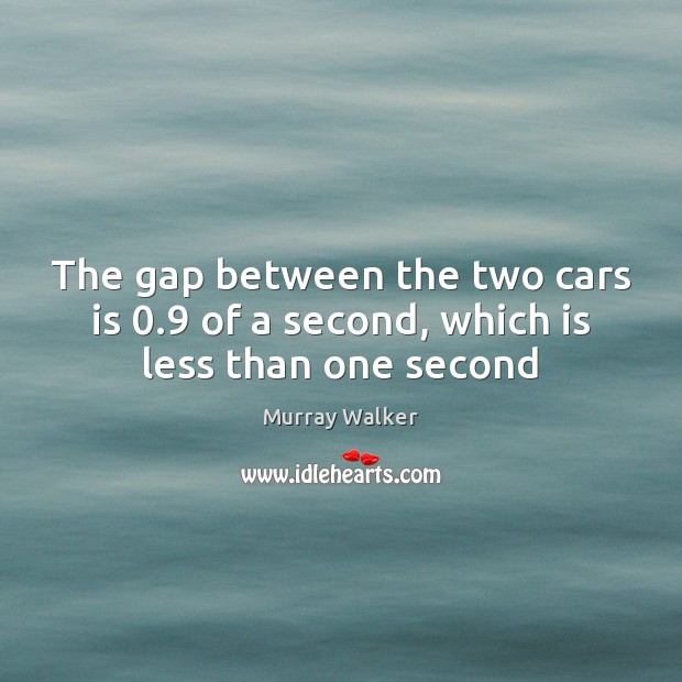 The gap between the two cars is 0.9 of a second, which is less than one second Murray Walker Picture Quote