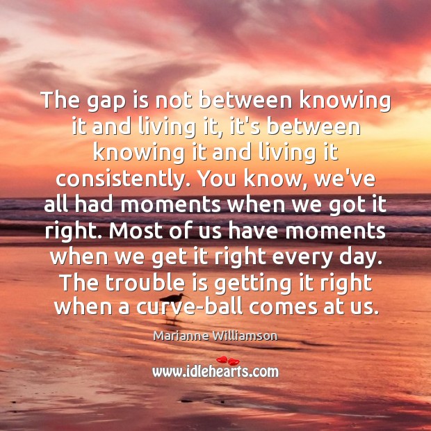 The gap is not between knowing it and living it, it’s between Marianne Williamson Picture Quote