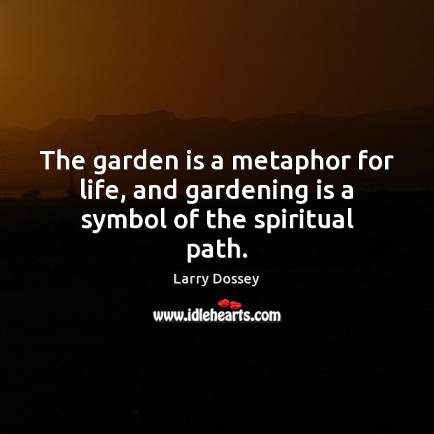 The garden is a metaphor for life, and gardening is a symbol of the spiritual path. Larry Dossey Picture Quote
