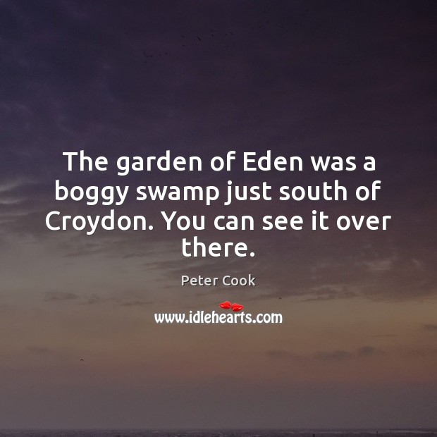 The garden of Eden was a boggy swamp just south of Croydon. You can see it over there. Peter Cook Picture Quote