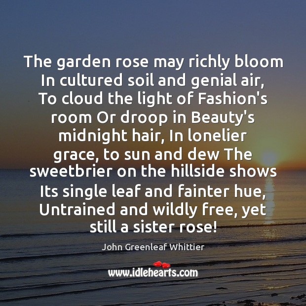 The garden rose may richly bloom In cultured soil and genial air, John Greenleaf Whittier Picture Quote