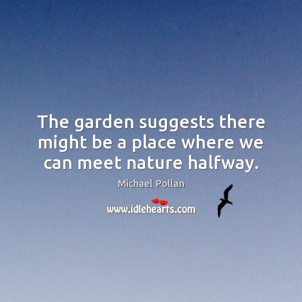 The garden suggests there might be a place where we can meet nature halfway. Michael Pollan Picture Quote