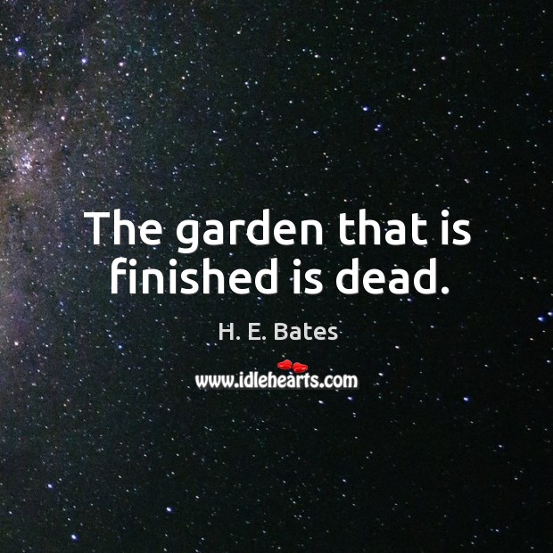 The garden that is finished is dead. H. E. Bates Picture Quote