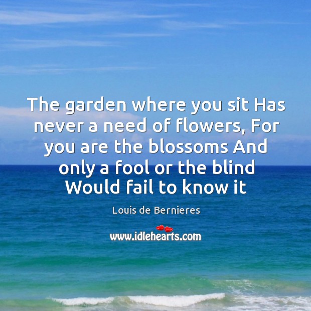 The garden where you sit Has never a need of flowers, For Louis de Bernieres Picture Quote