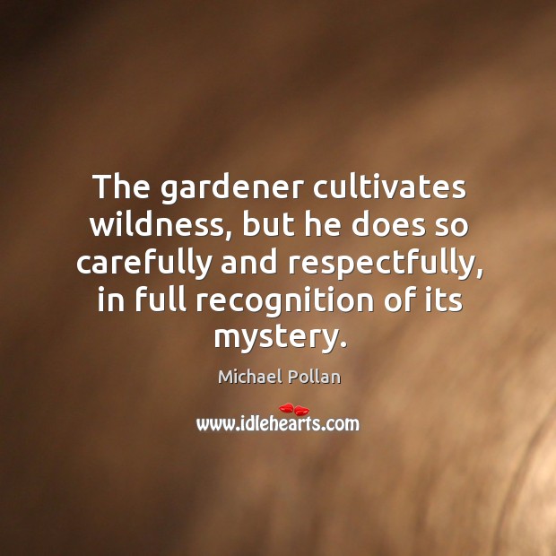 The gardener cultivates wildness, but he does so carefully and respectfully, in Image