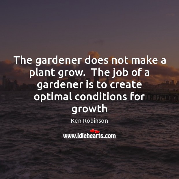 The gardener does not make a plant grow.  The job of a Image