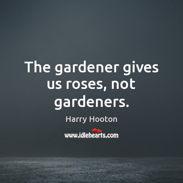 The gardener gives us roses, not gardeners. Harry Hooton Picture Quote